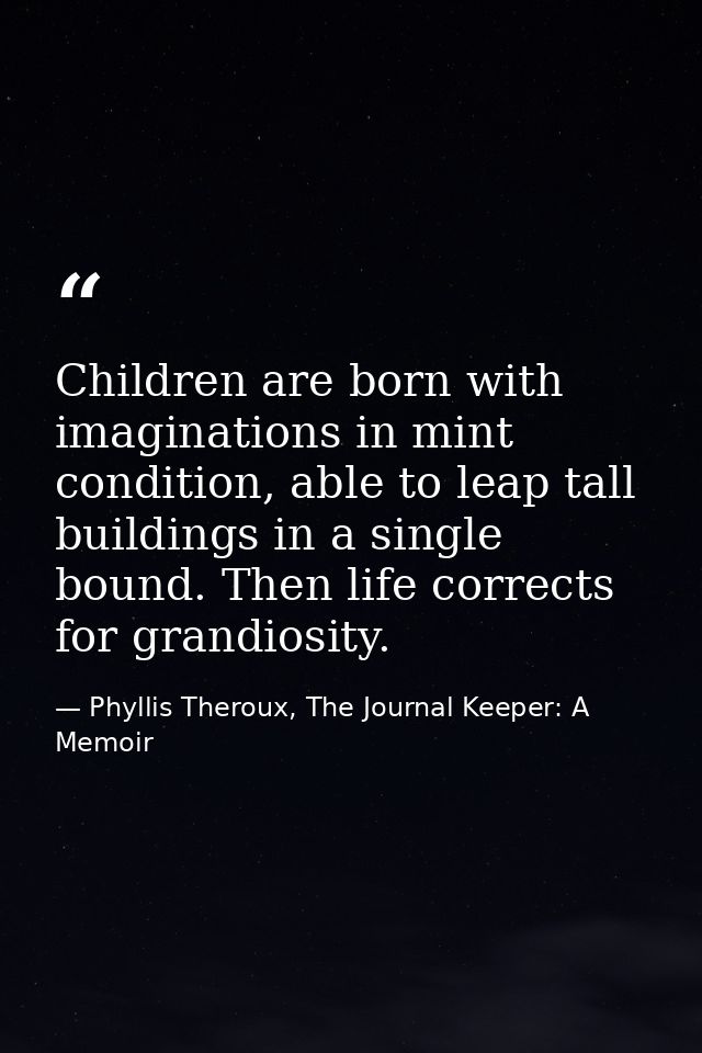 Children are born with imaginations in mint condition, able to leap tall buildings in a single bound. Then life corrects — Phyllis Theroux, The Journal Keeper: A Memoir