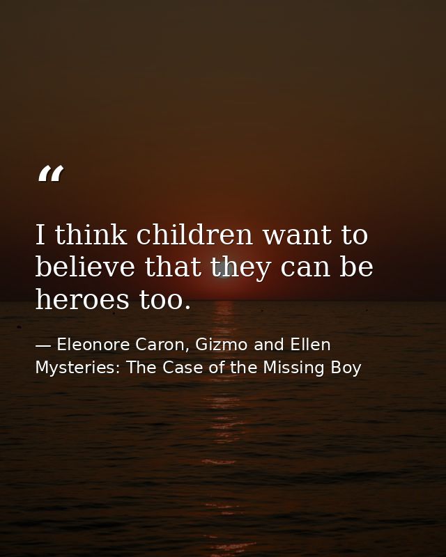 I think children want to believe that they can be heroes too. — Eleonore Caron, Gizmo and Ellen Mysteries: The Case of the Missing Boy