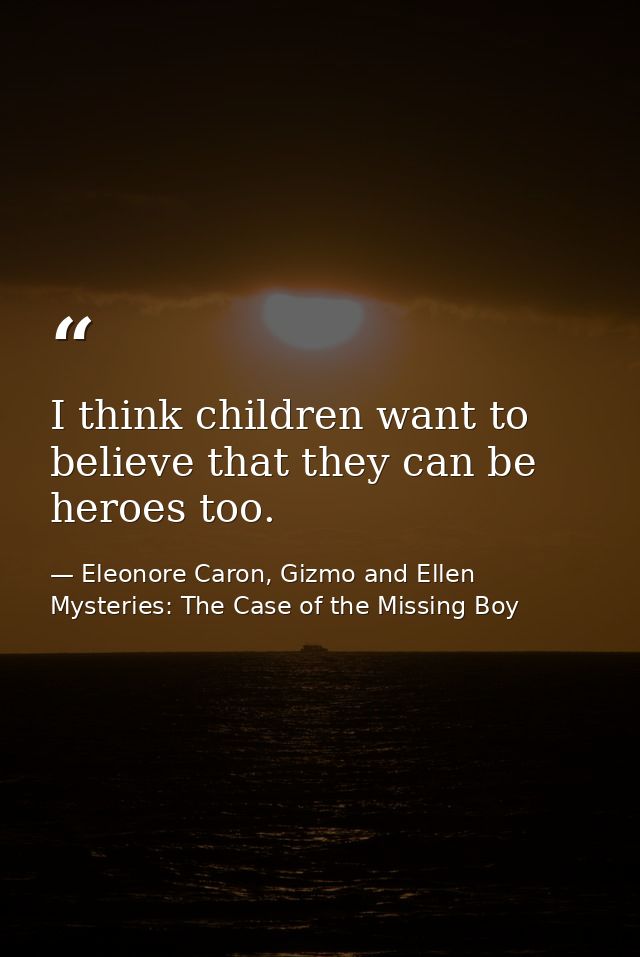 I think children want to believe that they can be heroes too. — Eleonore Caron, Gizmo and Ellen Mysteries: The Case of the Missing Boy