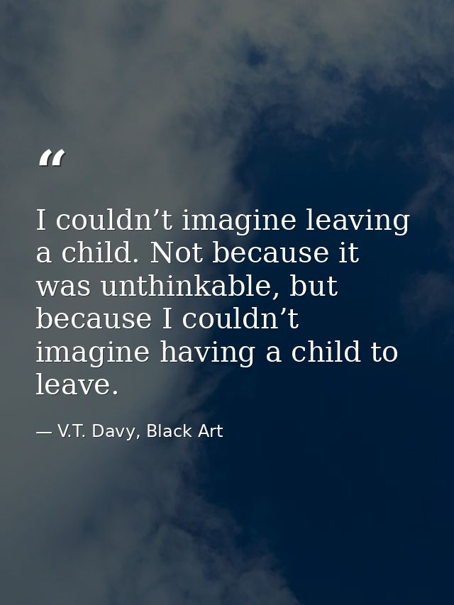 I couldn’t imagine leaving a child. Not because it was unthinkable, but because I couldn’t imagine having a child to lea — V.T. Davy, Black Art