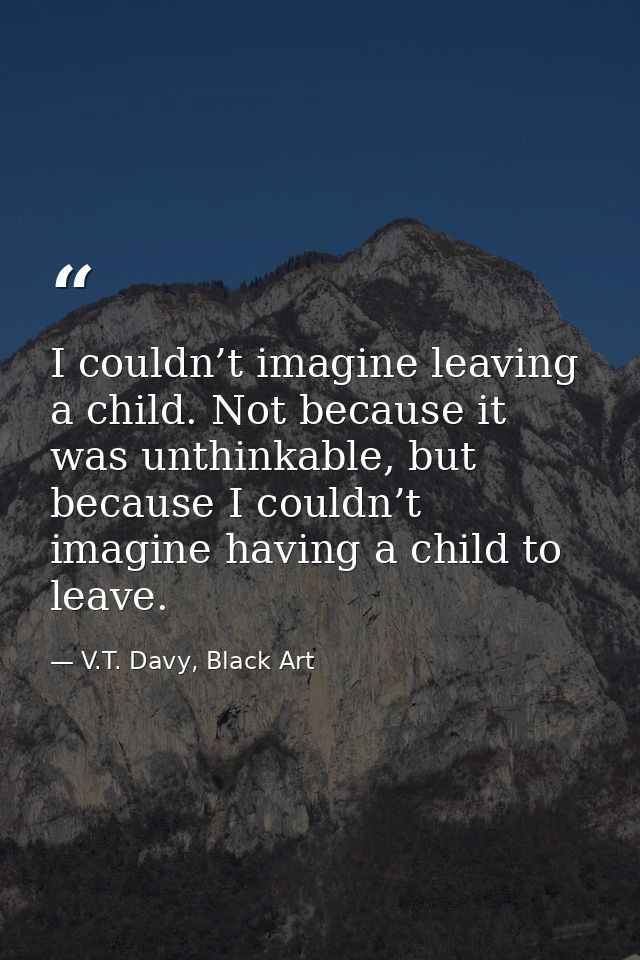 I couldn’t imagine leaving a child. Not because it was unthinkable, but because I couldn’t imagine having a child to lea — V.T. Davy, Black Art