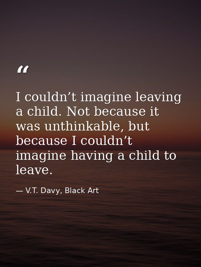 I couldn’t imagine leaving a child. Not because it was unthinkable, but because I couldn’t imagine having a child to lea — V.T. Davy, Black Art