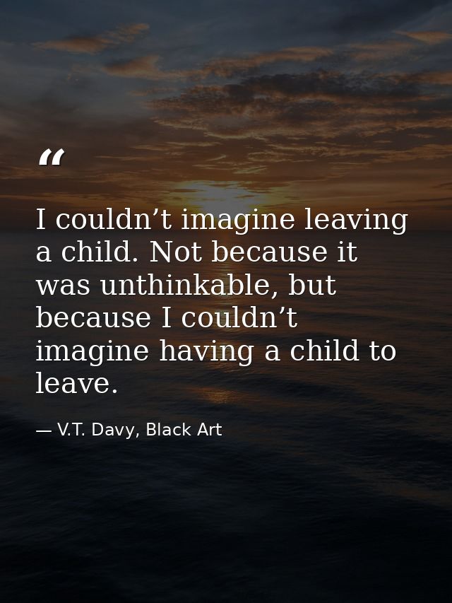 I couldn’t imagine leaving a child. Not because it was unthinkable, but because I couldn’t imagine having a child to lea — V.T. Davy, Black Art
