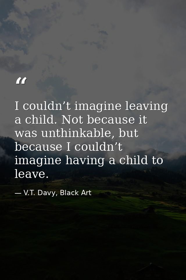 I couldn’t imagine leaving a child. Not because it was unthinkable, but because I couldn’t imagine having a child to lea — V.T. Davy, Black Art