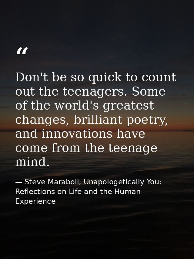 Don't be so quick to count out the teenagers. Some of the world's greatest changes, brilliant poetry, and innovations ha — Steve Maraboli, Unapologetically You: Reflections on Life and the Human Experience
