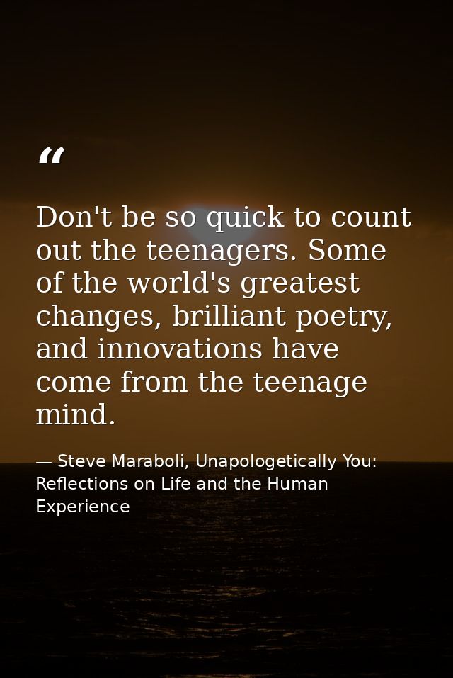 Don't be so quick to count out the teenagers. Some of the world's greatest changes, brilliant poetry, and innovations ha — Steve Maraboli, Unapologetically You: Reflections on Life and the Human Experience