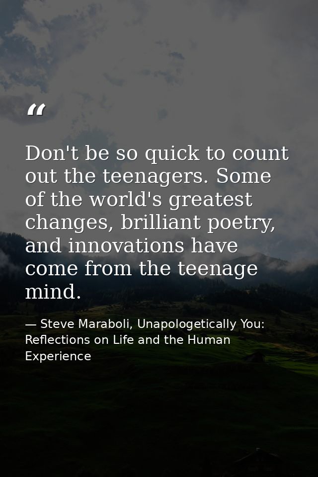 Don't be so quick to count out the teenagers. Some of the world's greatest changes, brilliant poetry, and innovations ha — Steve Maraboli, Unapologetically You: Reflections on Life and the Human Experience