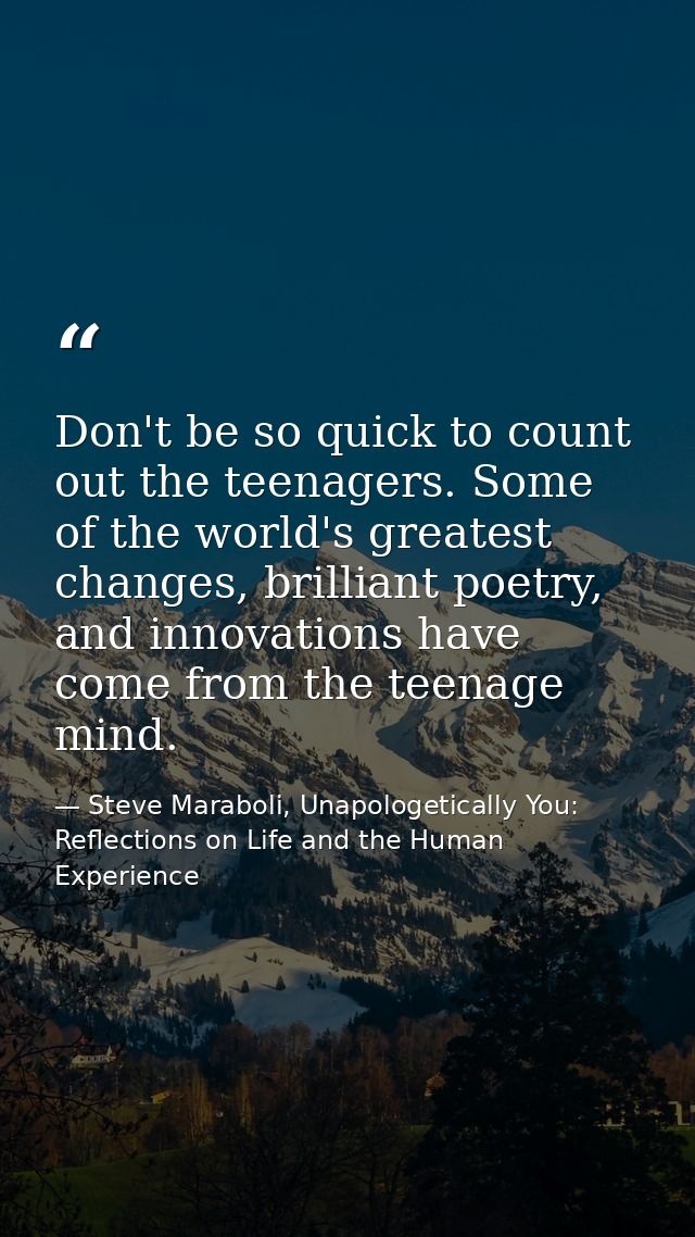 Don't be so quick to count out the teenagers. Some of the world's greatest changes, brilliant poetry, and innovations ha — Steve Maraboli, Unapologetically You: Reflections on Life and the Human Experience