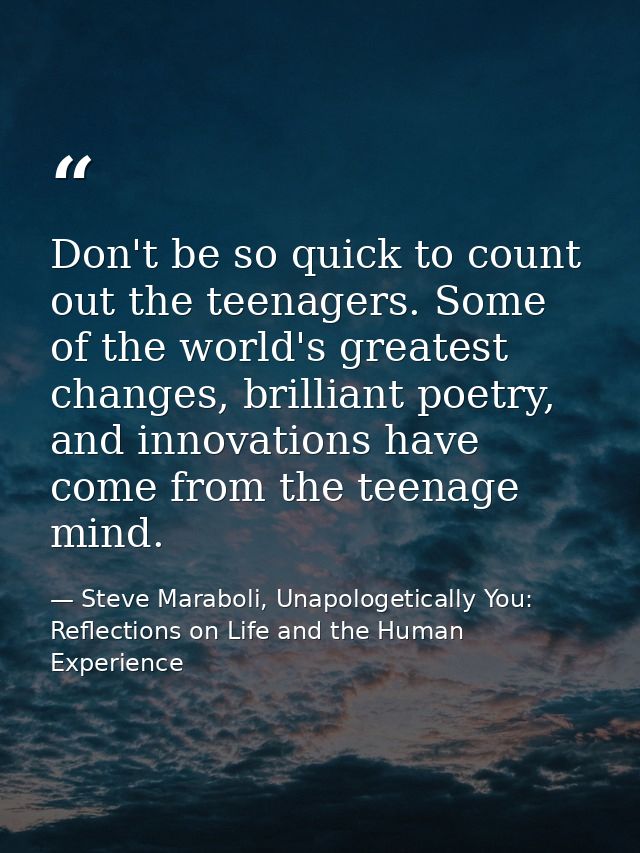 Don't be so quick to count out the teenagers. Some of the world's greatest changes, brilliant poetry, and innovations ha — Steve Maraboli, Unapologetically You: Reflections on Life and the Human Experience