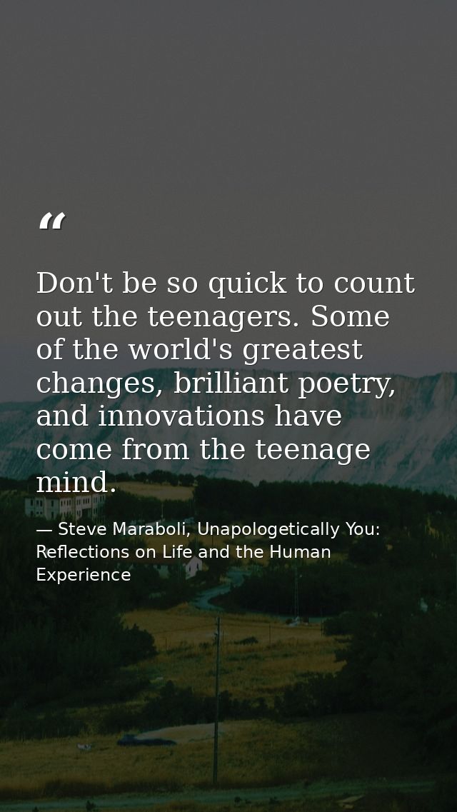 Don't be so quick to count out the teenagers. Some of the world's greatest changes, brilliant poetry, and innovations ha — Steve Maraboli, Unapologetically You: Reflections on Life and the Human Experience