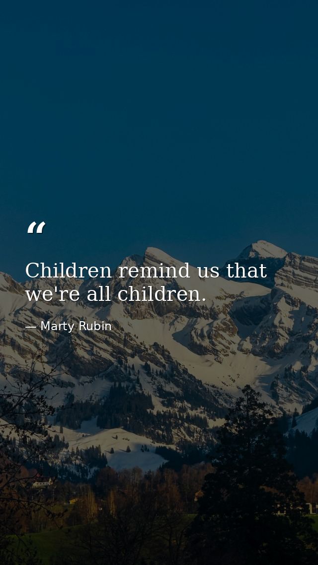Children remind us that we're all children. — Marty Rubin
