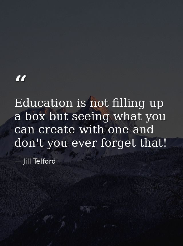 Education is not filling up a box but seeing what you can create with one and don't you ever forget that! — Jill Telford