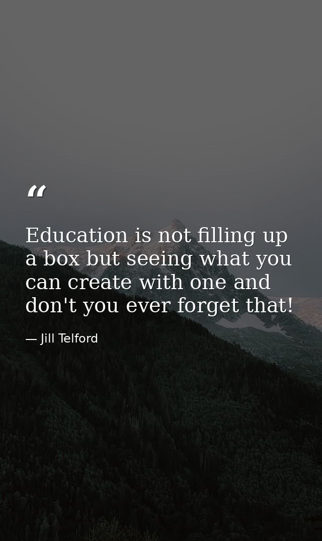 Education is not filling up a box but seeing what you can create with one and don't you ever forget that! — Jill Telford