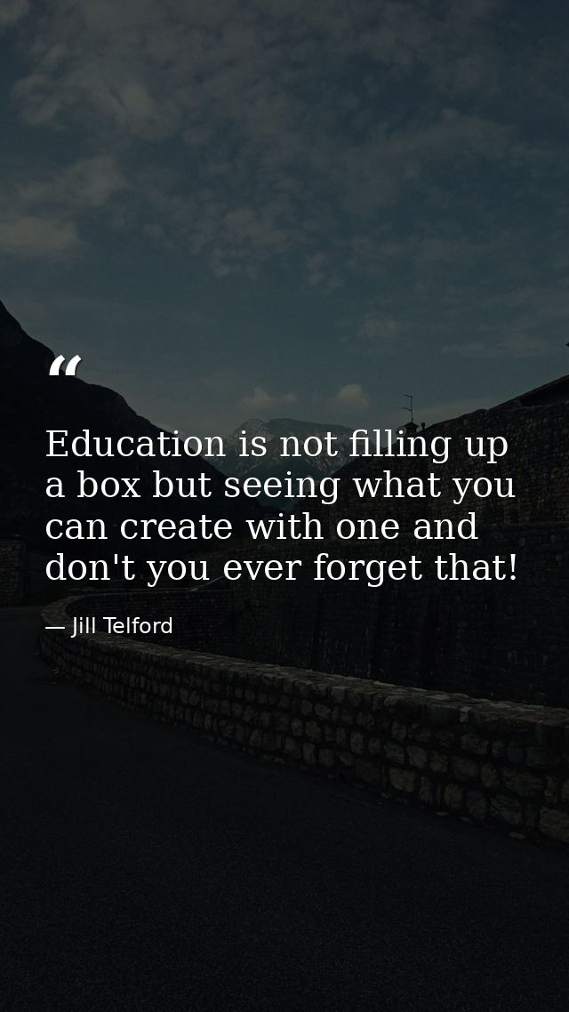 Education is not filling up a box but seeing what you can create with one and don't you ever forget that! — Jill Telford