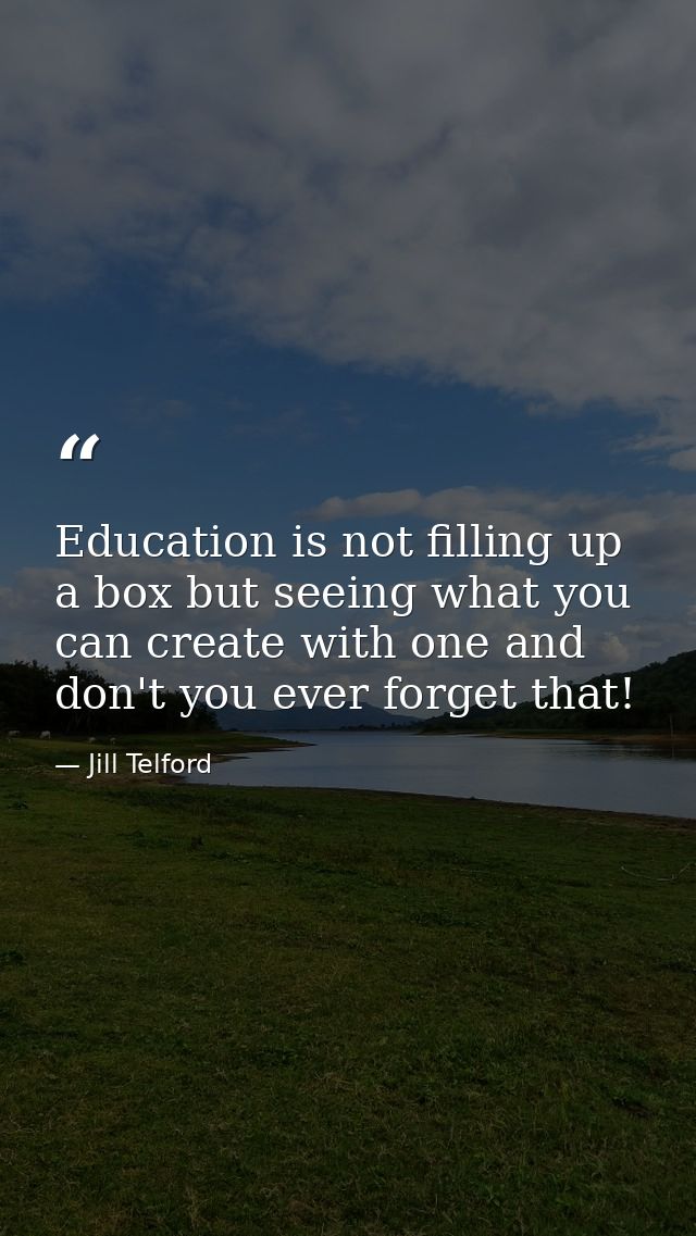 Education is not filling up a box but seeing what you can create with one and don't you ever forget that! — Jill Telford