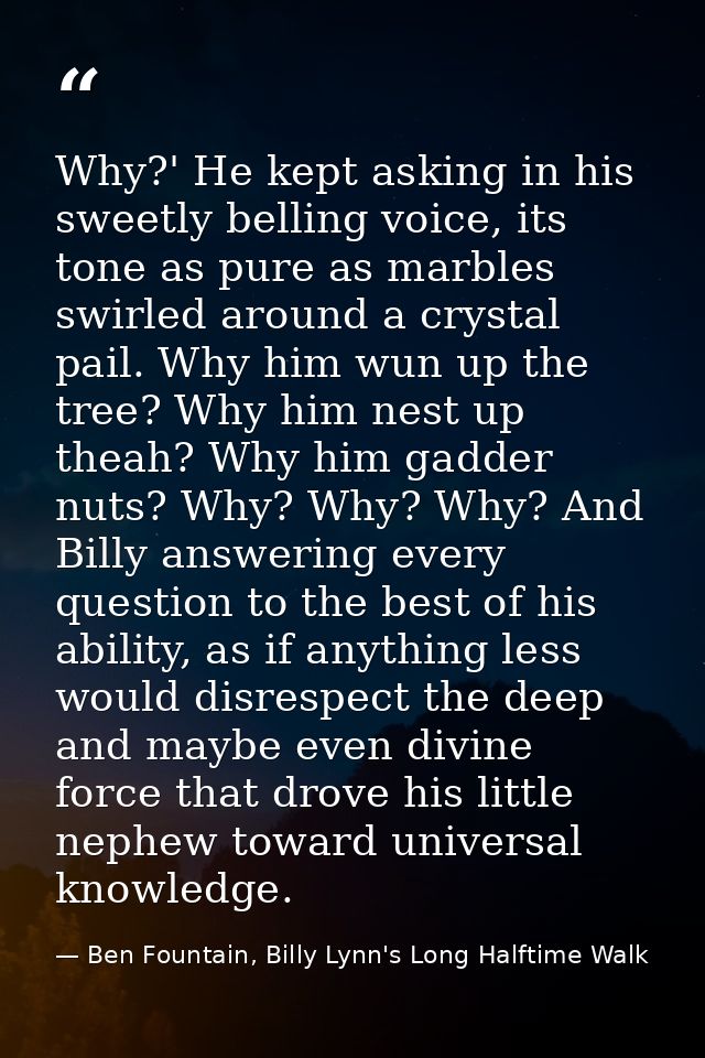 Why?' He kept asking in his sweetly belling voice, its tone as pure as marbles swirled around a crystal pail. Why him wu — Ben Fountain, Billy Lynn's Long Halftime Walk