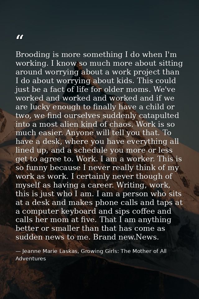 Brooding is more something I do when I'm working. I know so much more about sitting around worrying about a work project — Jeanne Marie Laskas, Growing Girls: The Mother of All Adventures