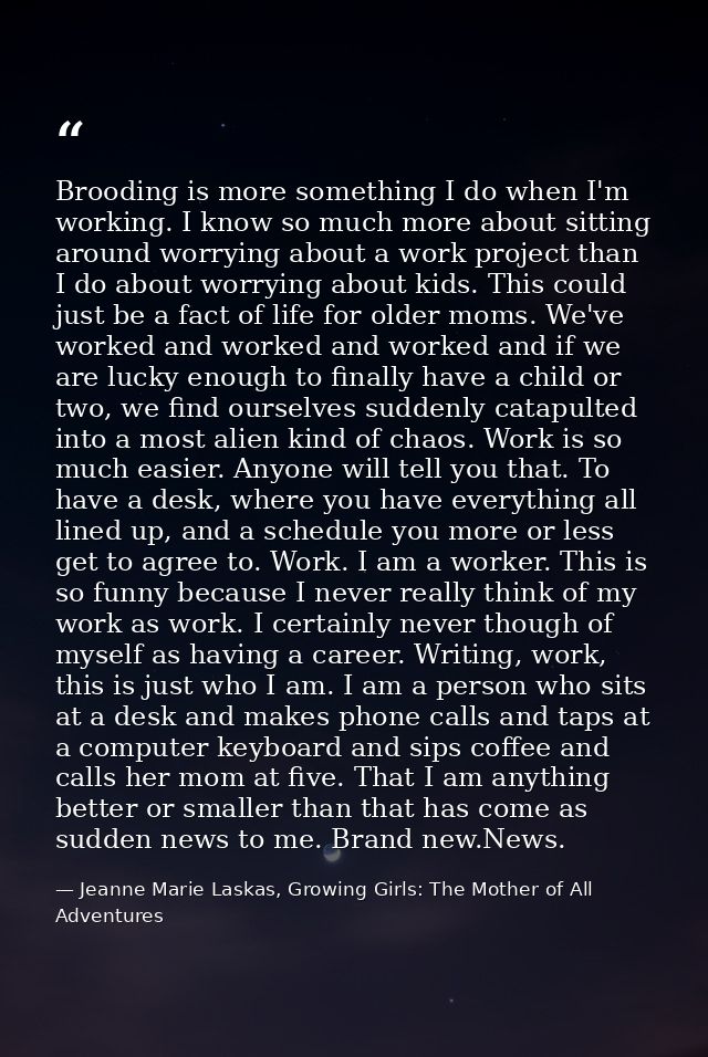 Brooding is more something I do when I'm working. I know so much more about sitting around worrying about a work project — Jeanne Marie Laskas, Growing Girls: The Mother of All Adventures