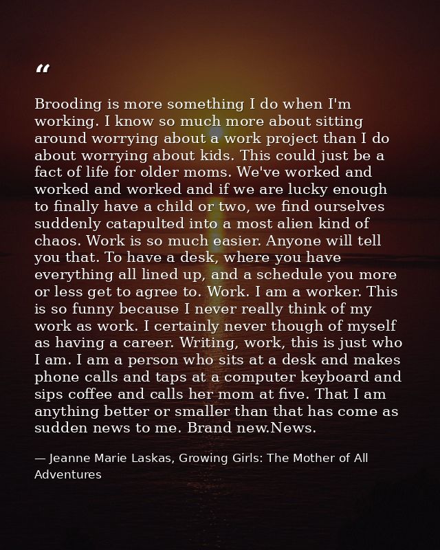 Brooding is more something I do when I'm working. I know so much more about sitting around worrying about a work project — Jeanne Marie Laskas, Growing Girls: The Mother of All Adventures