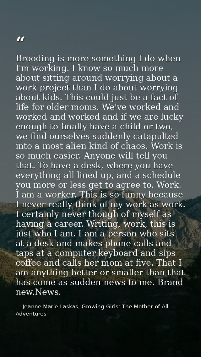 Brooding is more something I do when I'm working. I know so much more about sitting around worrying about a work project — Jeanne Marie Laskas, Growing Girls: The Mother of All Adventures