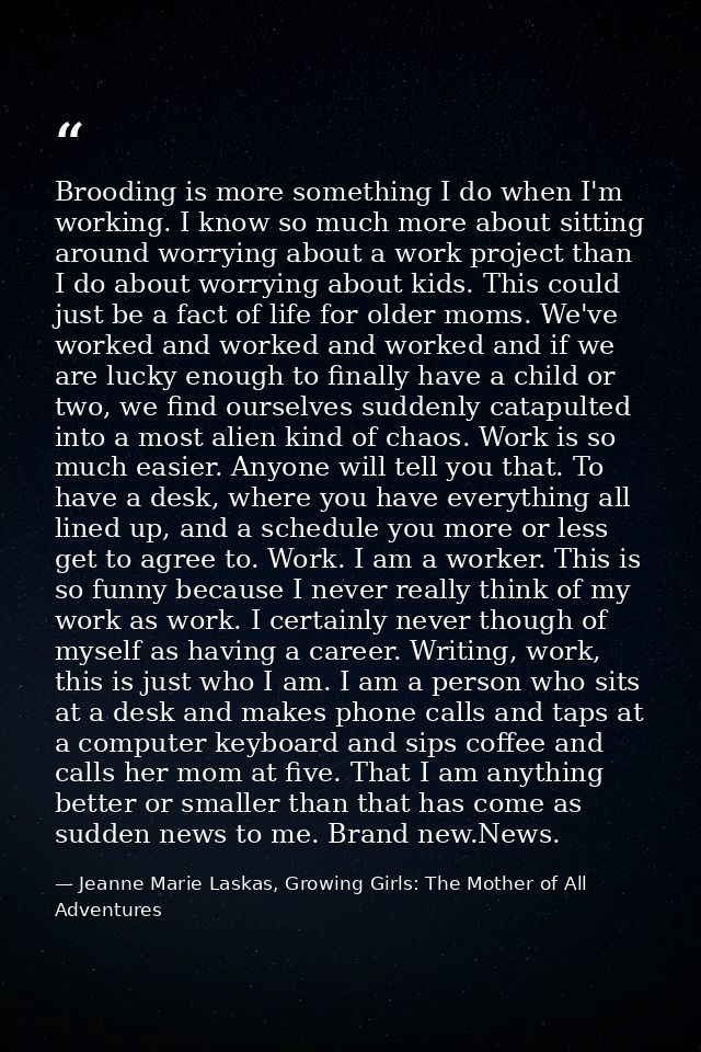 Brooding is more something I do when I'm working. I know so much more about sitting around worrying about a work project — Jeanne Marie Laskas, Growing Girls: The Mother of All Adventures