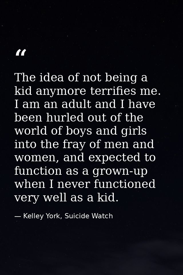 The idea of not being a kid anymore terrifies me. I am an adult and I have been hurled out of the world of boys and girl — Kelley York, Suicide Watch
