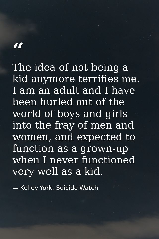 The idea of not being a kid anymore terrifies me. I am an adult and I have been hurled out of the world of boys and girl — Kelley York, Suicide Watch