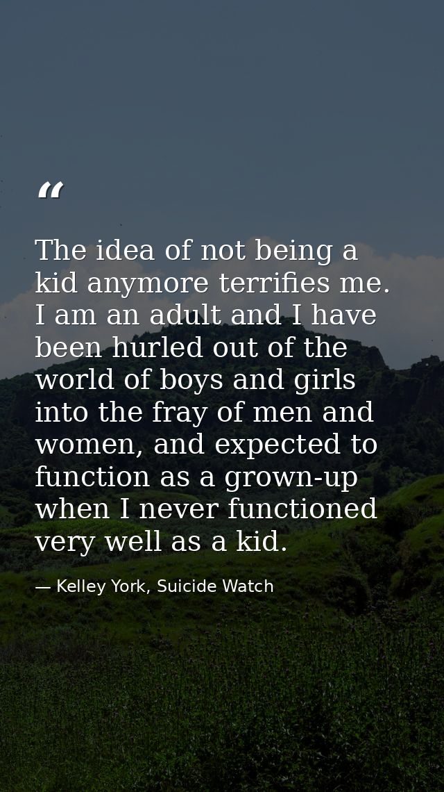 The idea of not being a kid anymore terrifies me. I am an adult and I have been hurled out of the world of boys and girl — Kelley York, Suicide Watch