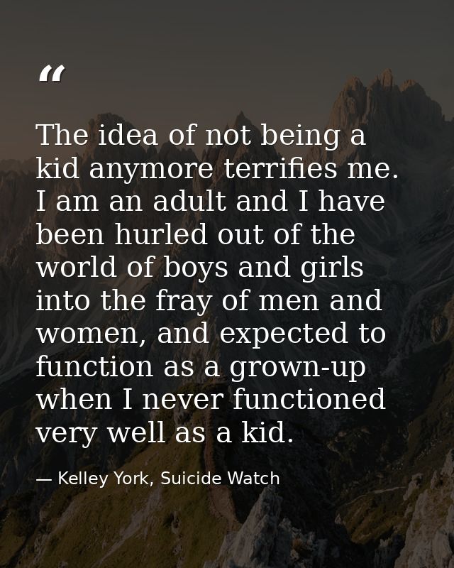 The idea of not being a kid anymore terrifies me. I am an adult and I have been hurled out of the world of boys and girl — Kelley York, Suicide Watch