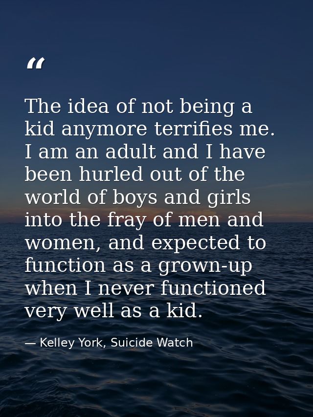 The idea of not being a kid anymore terrifies me. I am an adult and I have been hurled out of the world of boys and girl — Kelley York, Suicide Watch