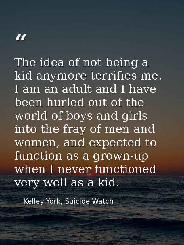 The idea of not being a kid anymore terrifies me. I am an adult and I have been hurled out of the world of boys and girl — Kelley York, Suicide Watch