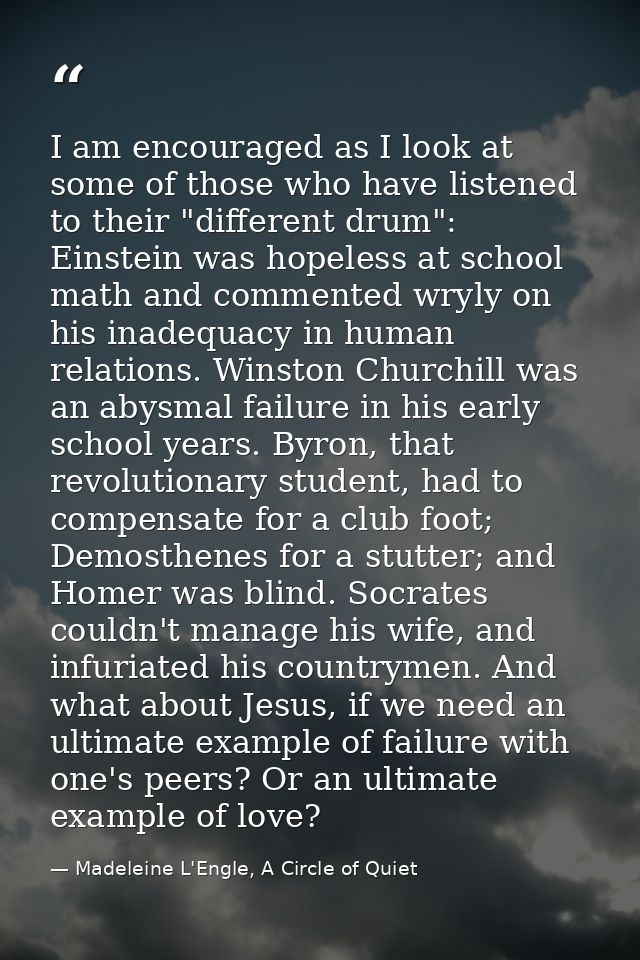 I am encouraged as I look at some of those who have listened to their "different drum": Einstein was hopeless at school  — Madeleine L'Engle, A Circle of Quiet