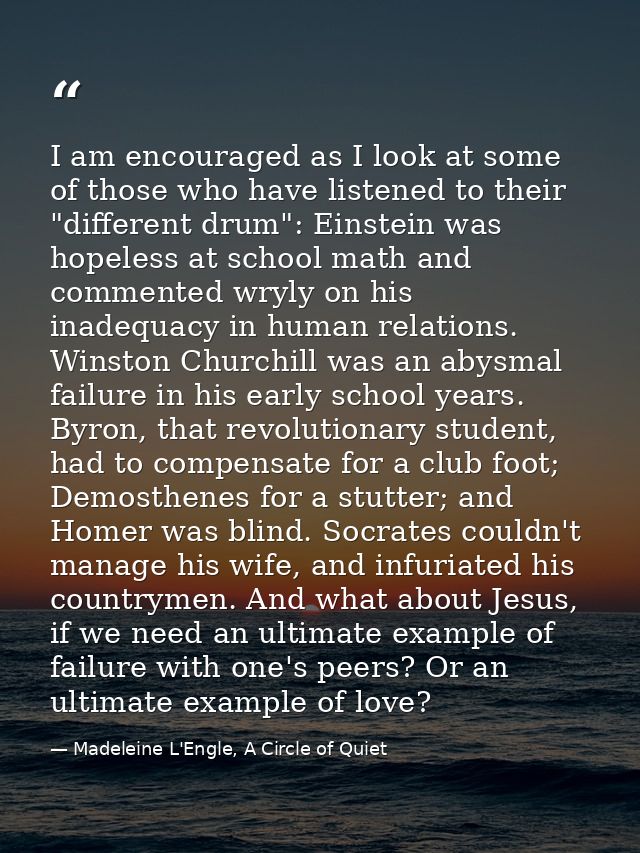 I am encouraged as I look at some of those who have listened to their "different drum": Einstein was hopeless at school  — Madeleine L'Engle, A Circle of Quiet