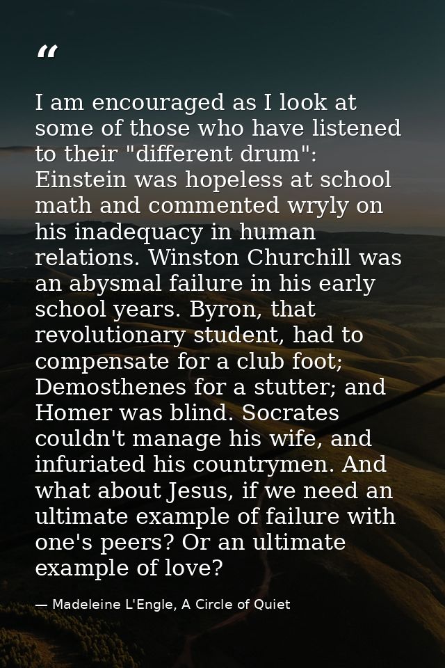 I am encouraged as I look at some of those who have listened to their "different drum": Einstein was hopeless at school  — Madeleine L'Engle, A Circle of Quiet
