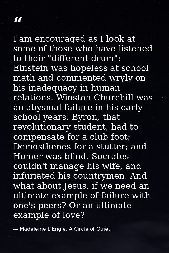 I am encouraged as I look at some of those who have listened to their "different drum": Einstein was hopeless at school  — Madeleine L'Engle, A Circle of Quiet