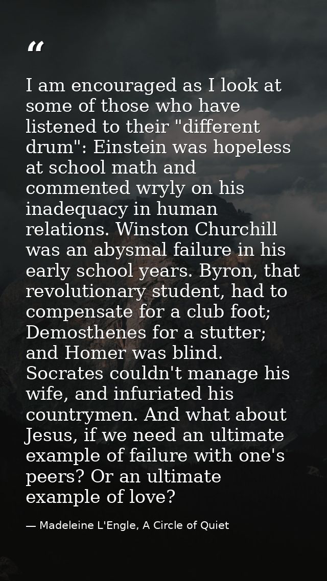 I am encouraged as I look at some of those who have listened to their "different drum": Einstein was hopeless at school  — Madeleine L'Engle, A Circle of Quiet