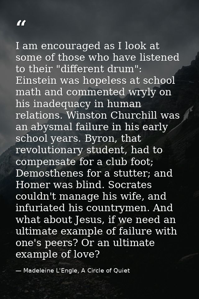 I am encouraged as I look at some of those who have listened to their "different drum": Einstein was hopeless at school  — Madeleine L'Engle, A Circle of Quiet
