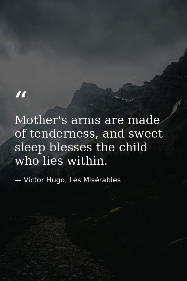 Mother's arms are made of tenderness, and sweet sleep blesses the child who lies within. — Victor Hugo, Les Misérables