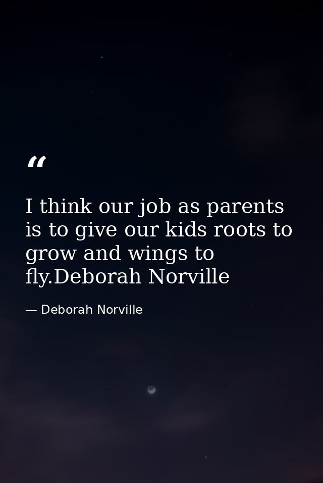 I think our job as parents is to give our kids roots to grow and wings to fly.Deborah Norville — Deborah Norville