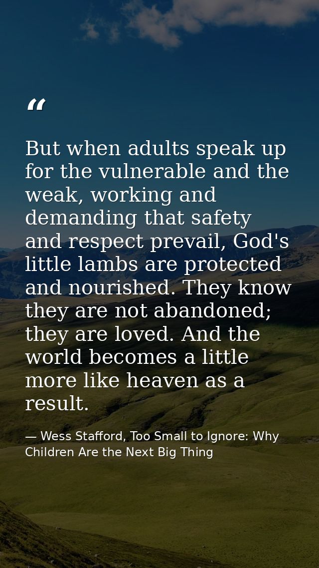But when adults speak up for the vulnerable and the weak, working and demanding that safety and respect prevail, God's l — Wess Stafford, Too Small to Ignore: Why Children Are the Next Big Thing