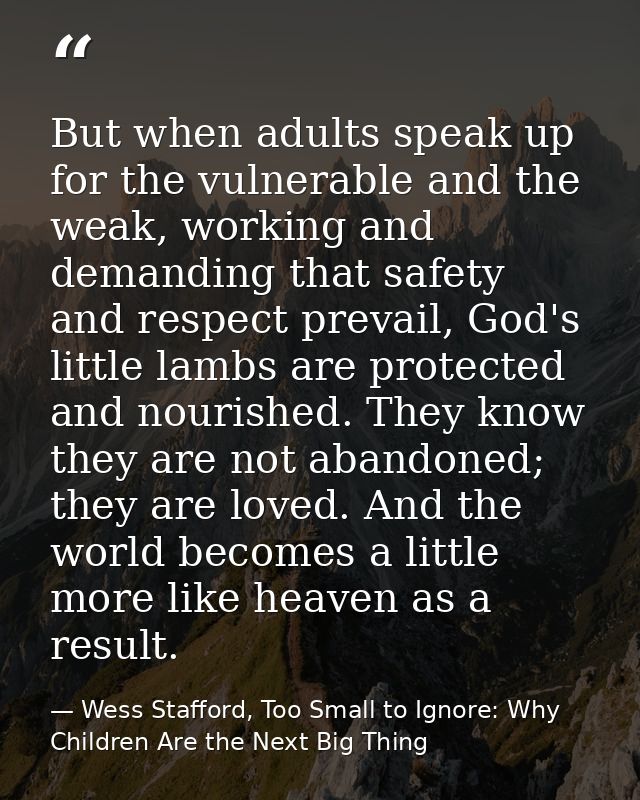 But when adults speak up for the vulnerable and the weak, working and demanding that safety and respect prevail, God's l — Wess Stafford, Too Small to Ignore: Why Children Are the Next Big Thing