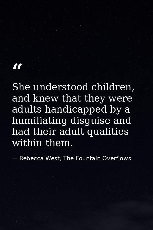 She understood children, and knew that they were adults handicapped by a humiliating disguise and had their adult qualit — Rebecca West, The Fountain Overflows