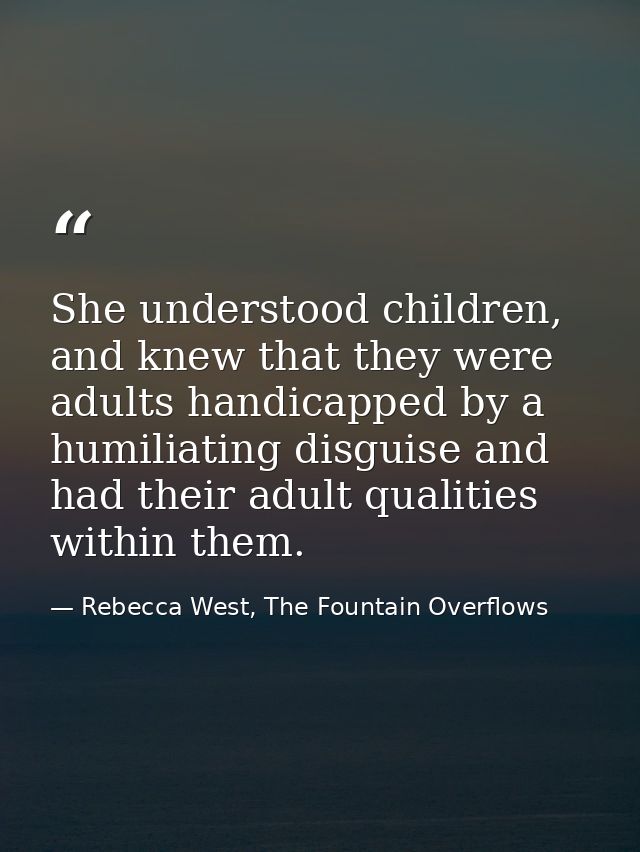 She understood children, and knew that they were adults handicapped by a humiliating disguise and had their adult qualit — Rebecca West, The Fountain Overflows