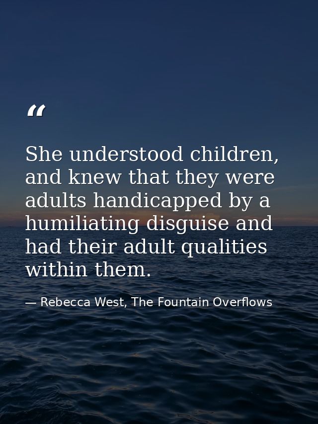 She understood children, and knew that they were adults handicapped by a humiliating disguise and had their adult qualit — Rebecca West, The Fountain Overflows