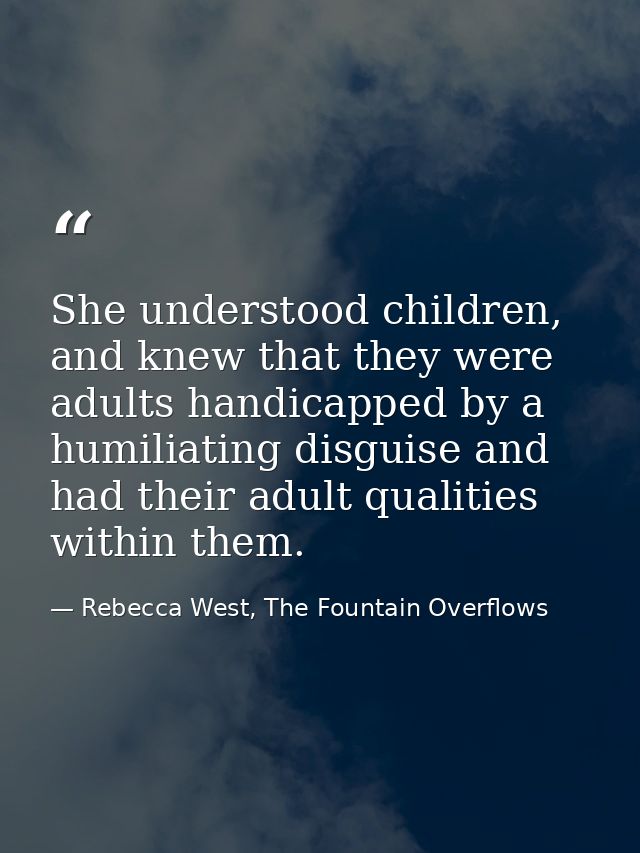 She understood children, and knew that they were adults handicapped by a humiliating disguise and had their adult qualit — Rebecca West, The Fountain Overflows