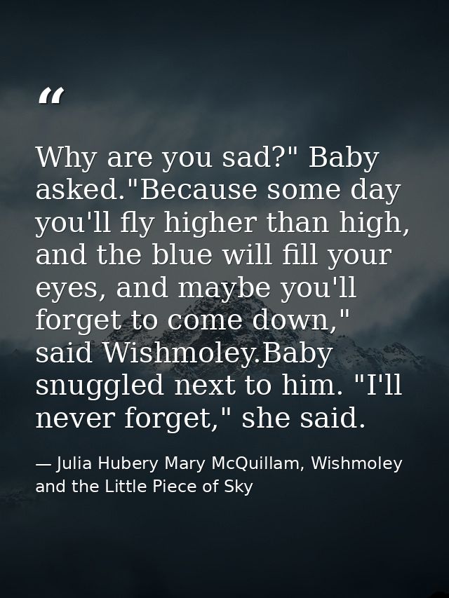 Why are you sad?" Baby asked."Because some day you'll fly higher than high, and the blue will fill your eyes, and maybe  — Julia Hubery Mary McQuillam, Wishmoley and the Little Piece of Sky