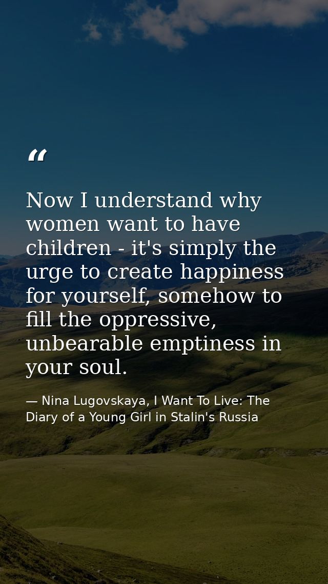 Now I understand why women want to have children - it's simply the urge to create happiness for yourself, somehow to fil — Nina Lugovskaya, I Want To Live: The Diary of a Young Girl in Stalin's Russia