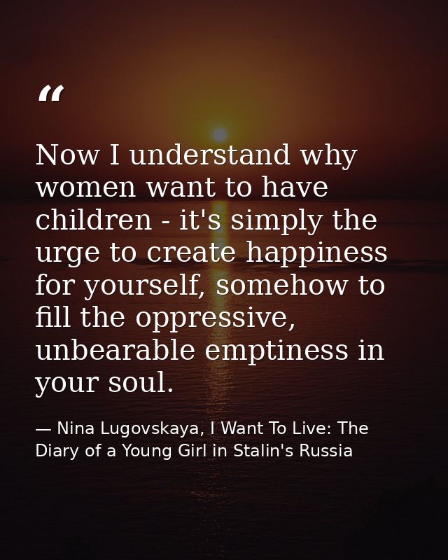 Now I understand why women want to have children - it's simply the urge to create happiness for yourself, somehow to fil — Nina Lugovskaya, I Want To Live: The Diary of a Young Girl in Stalin's Russia