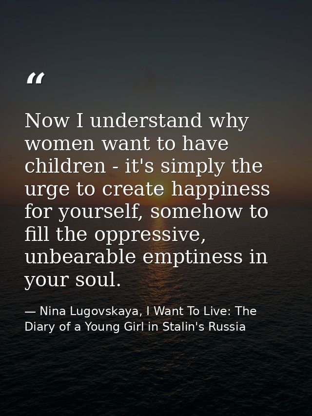 Now I understand why women want to have children - it's simply the urge to create happiness for yourself, somehow to fil — Nina Lugovskaya, I Want To Live: The Diary of a Young Girl in Stalin's Russia