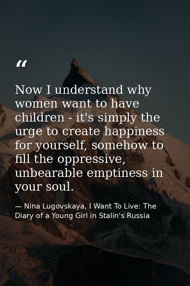 Now I understand why women want to have children - it's simply the urge to create happiness for yourself, somehow to fil — Nina Lugovskaya, I Want To Live: The Diary of a Young Girl in Stalin's Russia